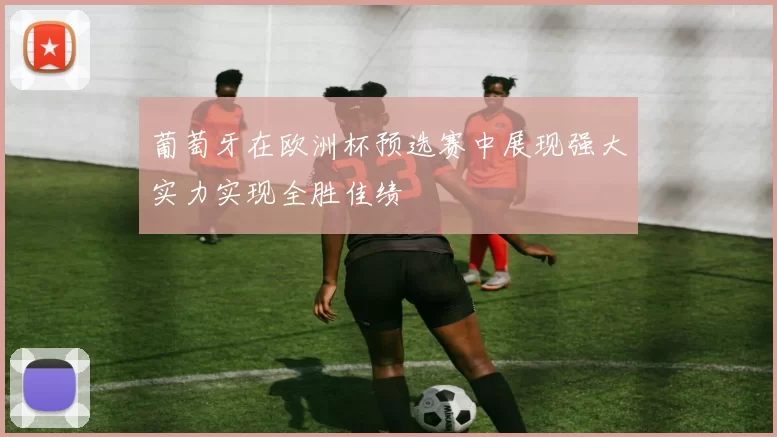 葡萄牙在欧洲杯预选赛中展现强大实力实现全胜佳绩