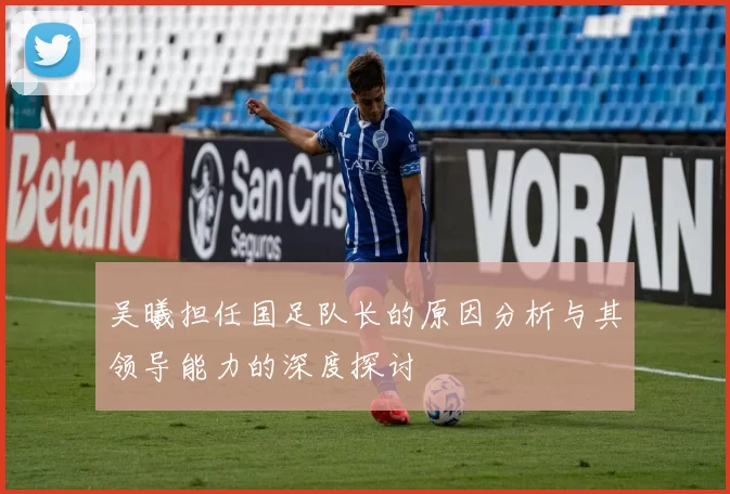 吴曦担任国足队长的原因分析与其领导能力的深度探讨
