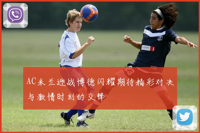 AC米兰迎战博德闪耀期待精彩对决与激情时刻的交锋