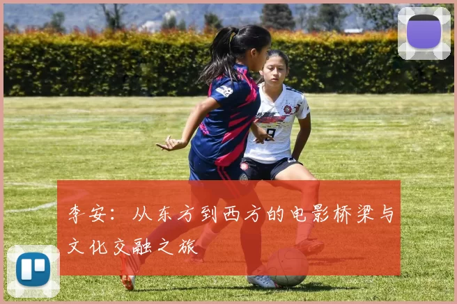 李安：从东方到西方的电影桥梁与文化交融之旅