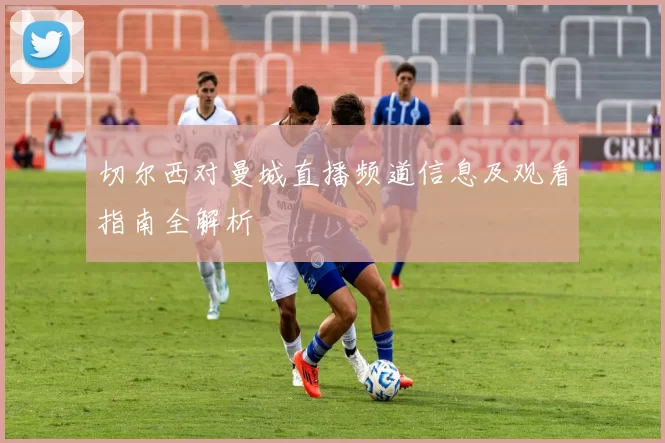 切尔西对曼城直播频道信息及观看指南全解析