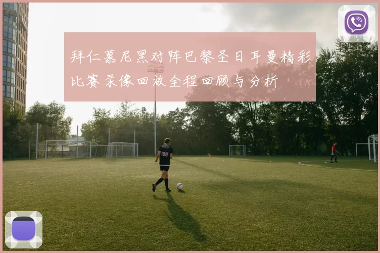 拜仁慕尼黑对阵巴黎圣日耳曼精彩比赛录像回放全程回顾与分析