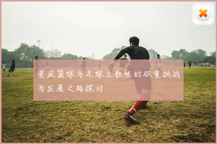 重庆篮球与足球主教练的双重挑战与发展之路探讨