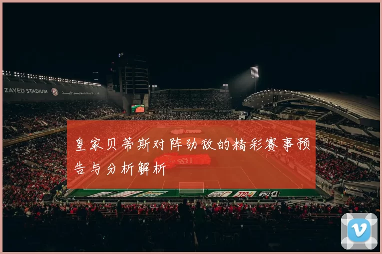 皇家贝蒂斯对阵劲敌的精彩赛事预告与分析解析