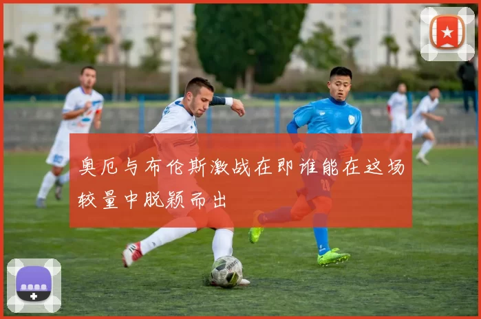 奥厄与布伦斯激战在即谁能在这场较量中脱颖而出