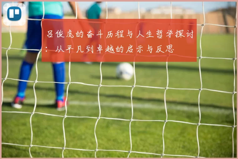 吕俊虎的奋斗历程与人生哲学探讨：从平凡到卓越的启示与反思