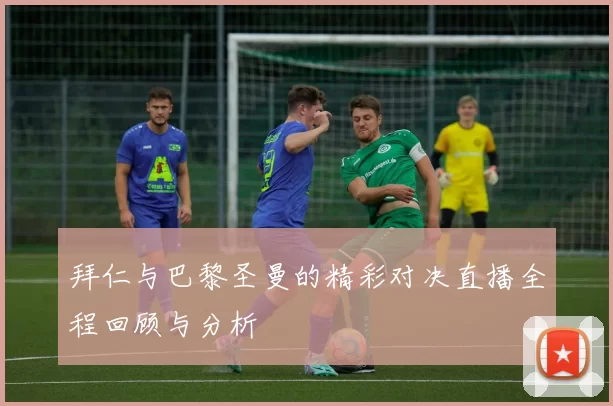 拜仁与巴黎圣曼的精彩对决直播全程回顾与分析