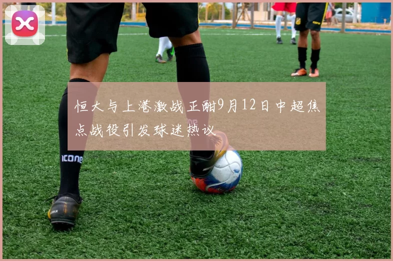 恒大与上港激战正酣9月12日中超焦点战役引发球迷热议