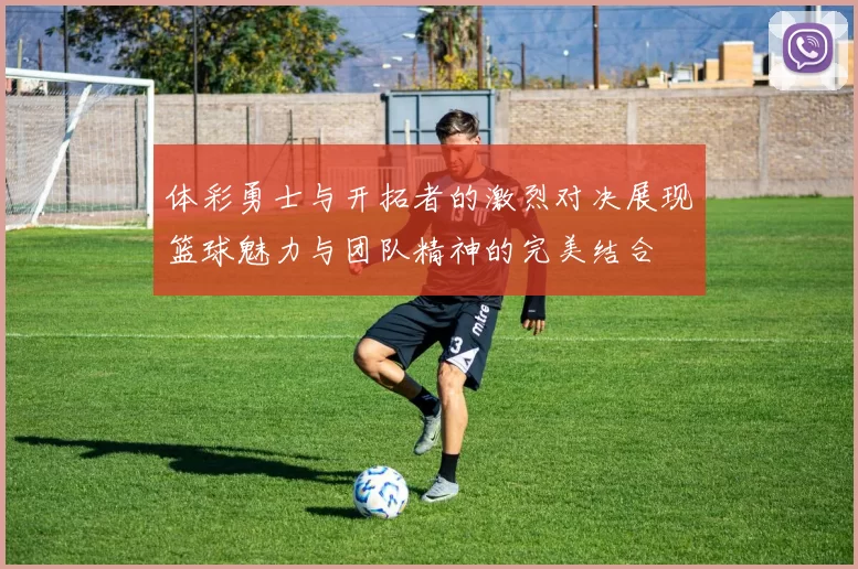 体彩勇士与开拓者的激烈对决展现篮球魅力与团队精神的完美结合