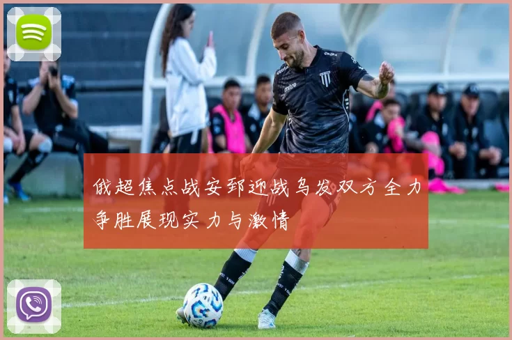 俄超焦点战安郅迎战乌发双方全力争胜展现实力与激情